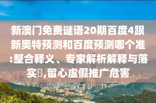 新澳门免费谜语20期百度4跟新奥特预测和百度预测哪个准:整合释义、专家解析解释与落实,留心虚假推广危害